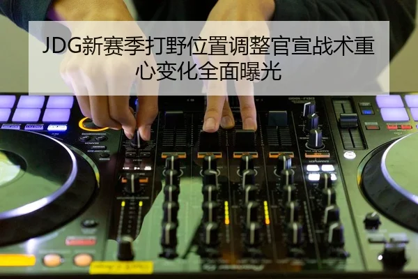 JDG新赛季打野位置调整官宣战术重心变化全面曝光