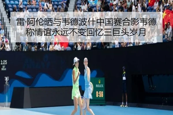 雷·阿伦晒与韦德波什中国赛合影韦德称情谊永远不变回忆三巨头岁月