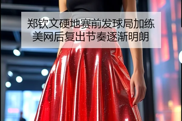 郑钦文硬地赛前发球局加练 美网后复出节奏逐渐明朗