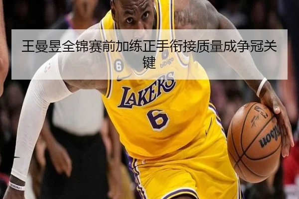 王曼昱全锦赛前加练正手衔接质量成争冠关键